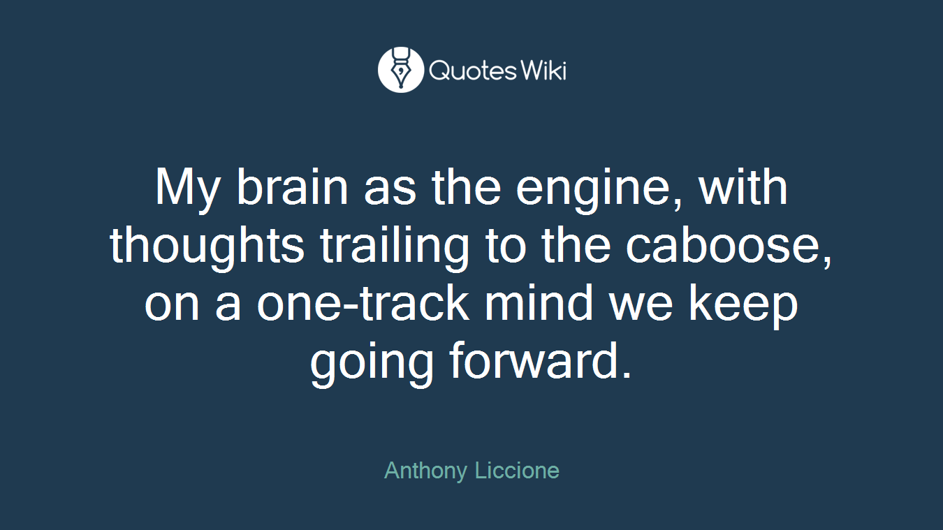 My brain as the engine, with thoughts trailing to the caboose, on a one-track mind we keep going forward.