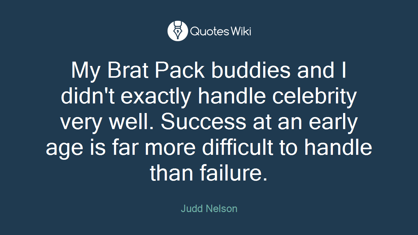 My Brat Pack buddies and I didn't exactly handle celebrity very well. Success at an early age is far more difficult to handle than failure.