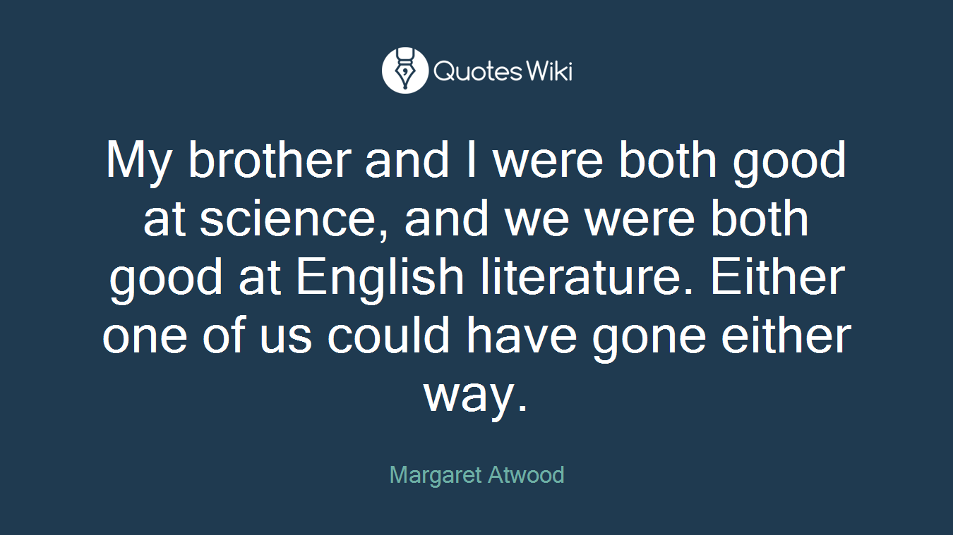 My brother and I were both good at science, and we were both good at English literature. Either one of us could have gone either way.