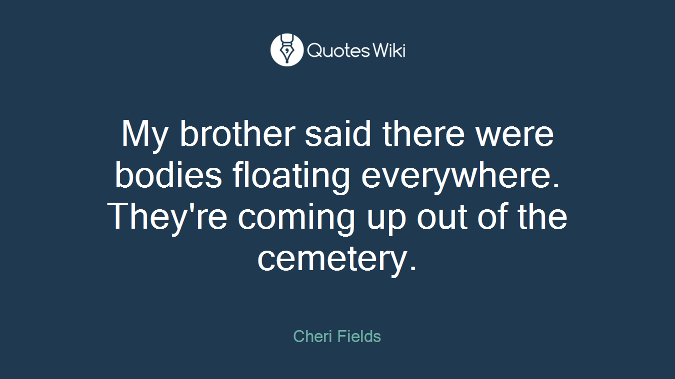 My brother said there were bodies floating everywhere. They're coming up out of the cemetery.