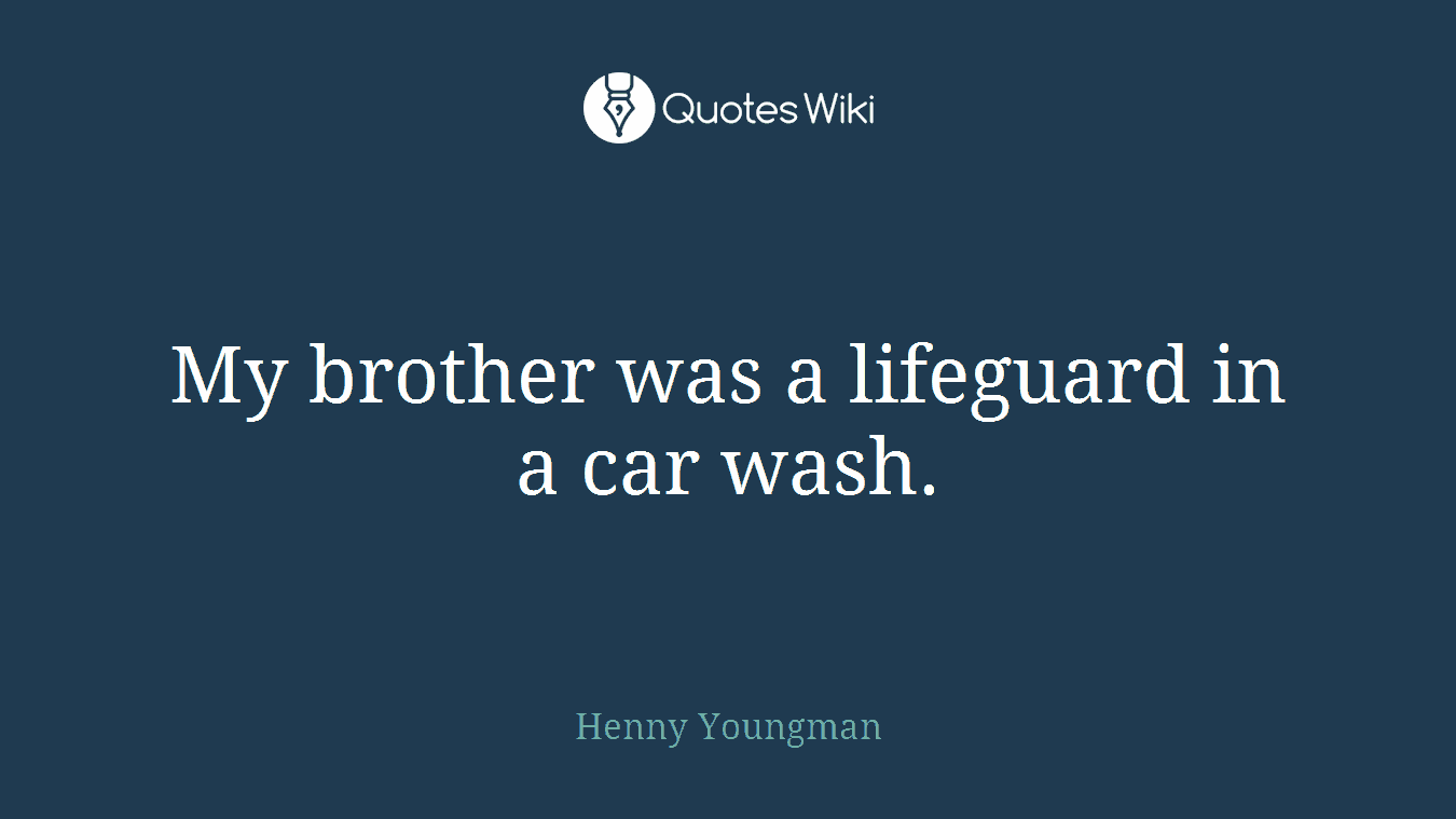 My brother was a lifeguard in a car wash.