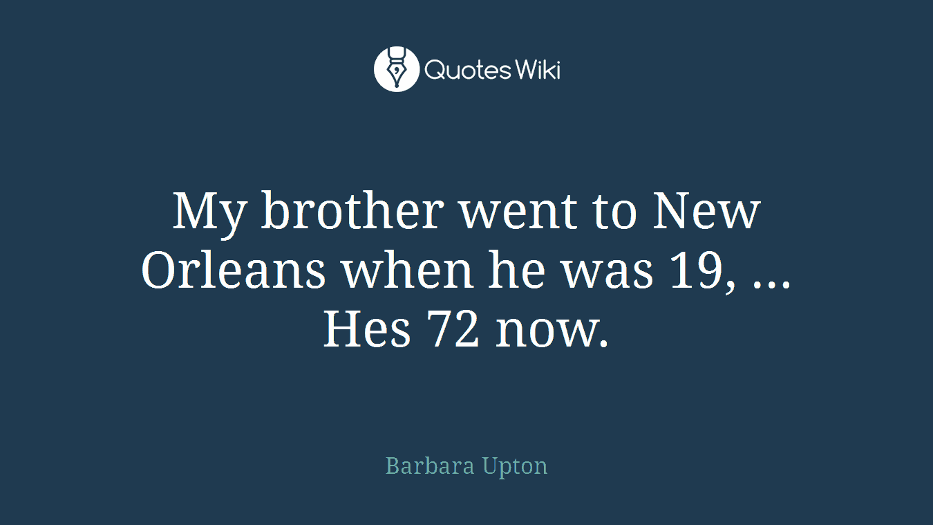 My brother went to New Orleans when he was 19, ... Hes 72 now.