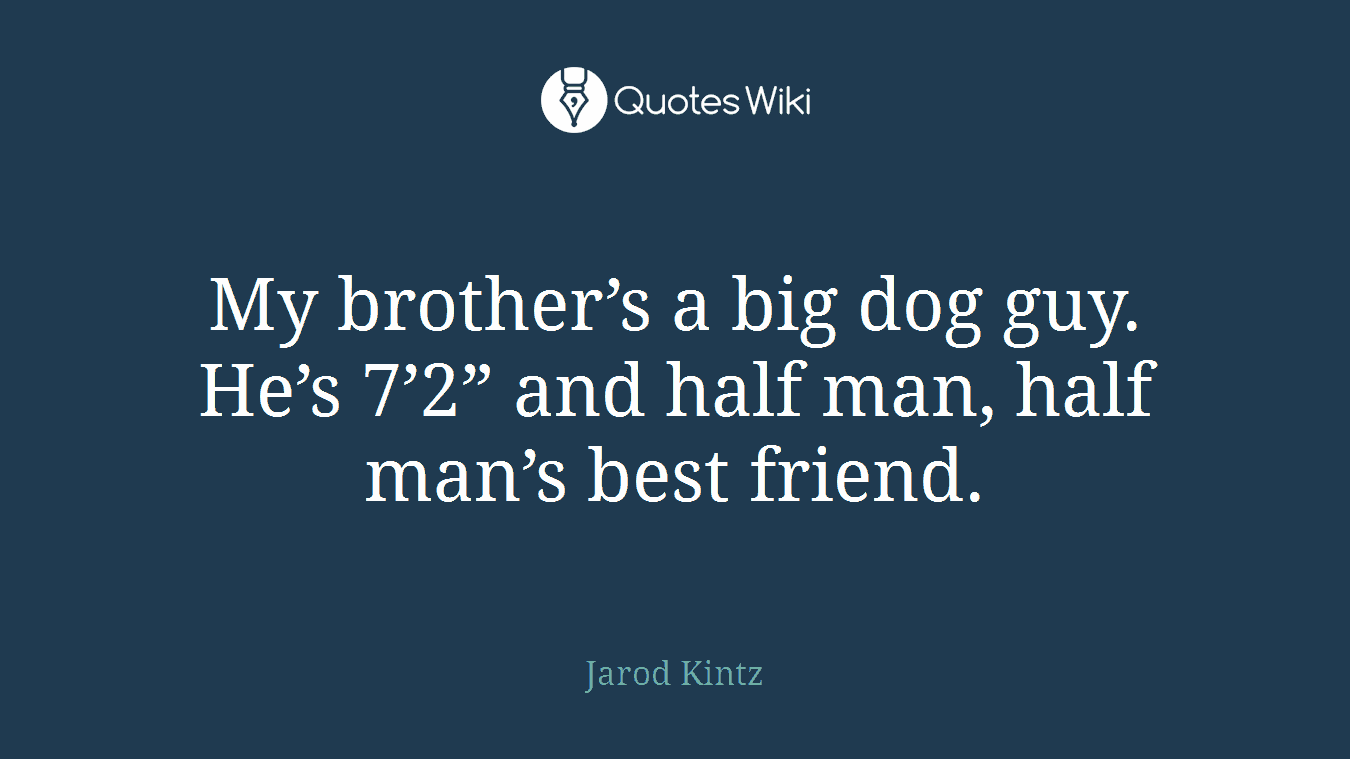 My brother’s a big dog guy. He’s 7’2” and half man, half man’s best friend.
