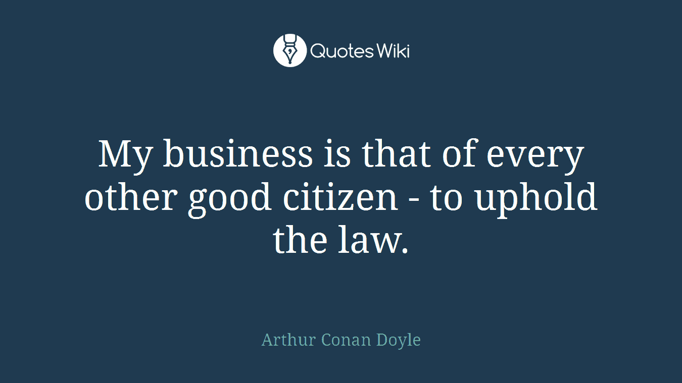 My business is that of every other good citizen - to uphold the law.