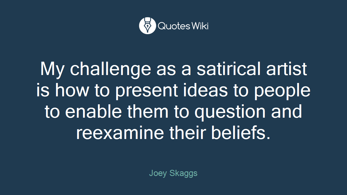 My challenge as a satirical artist is how to present ideas to people to enable them to question and reexamine their beliefs.