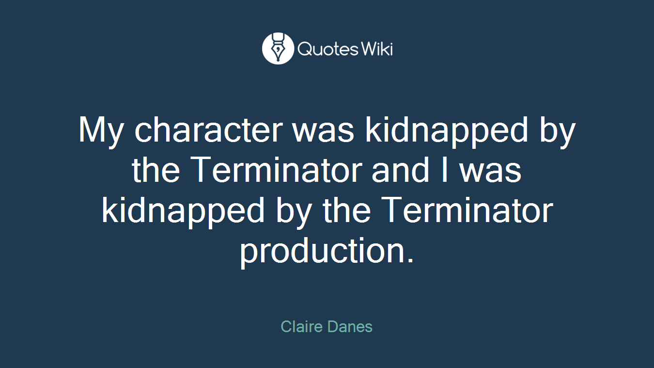 My character was kidnapped by the Terminator and I was kidnapped by the Terminator production.