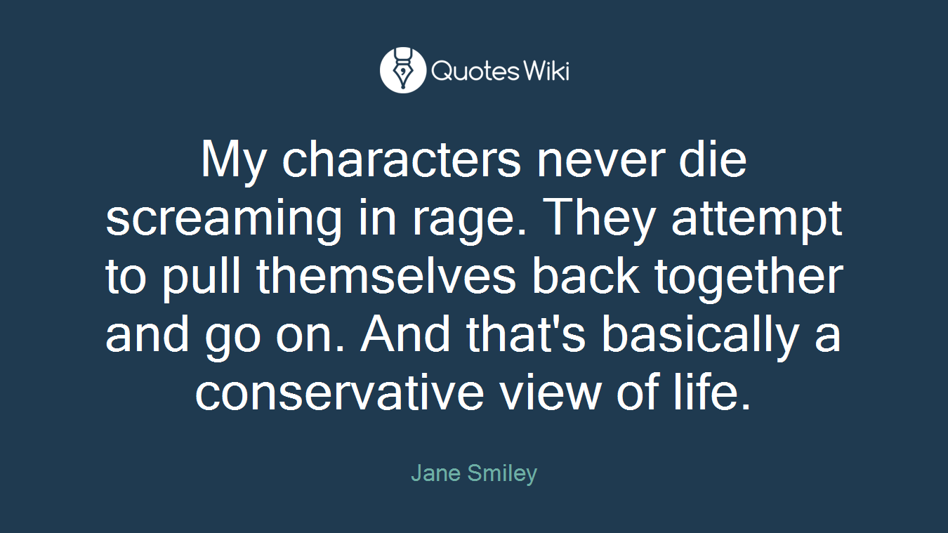 My characters never die screaming in rage. They attempt to pull themselves back together and go on. And that's basically a conservative view of life.