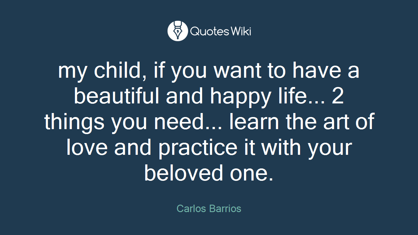 my child, if you want to have a beautiful and happy life... 2 things you need... learn the art of love and practice it with your beloved one.