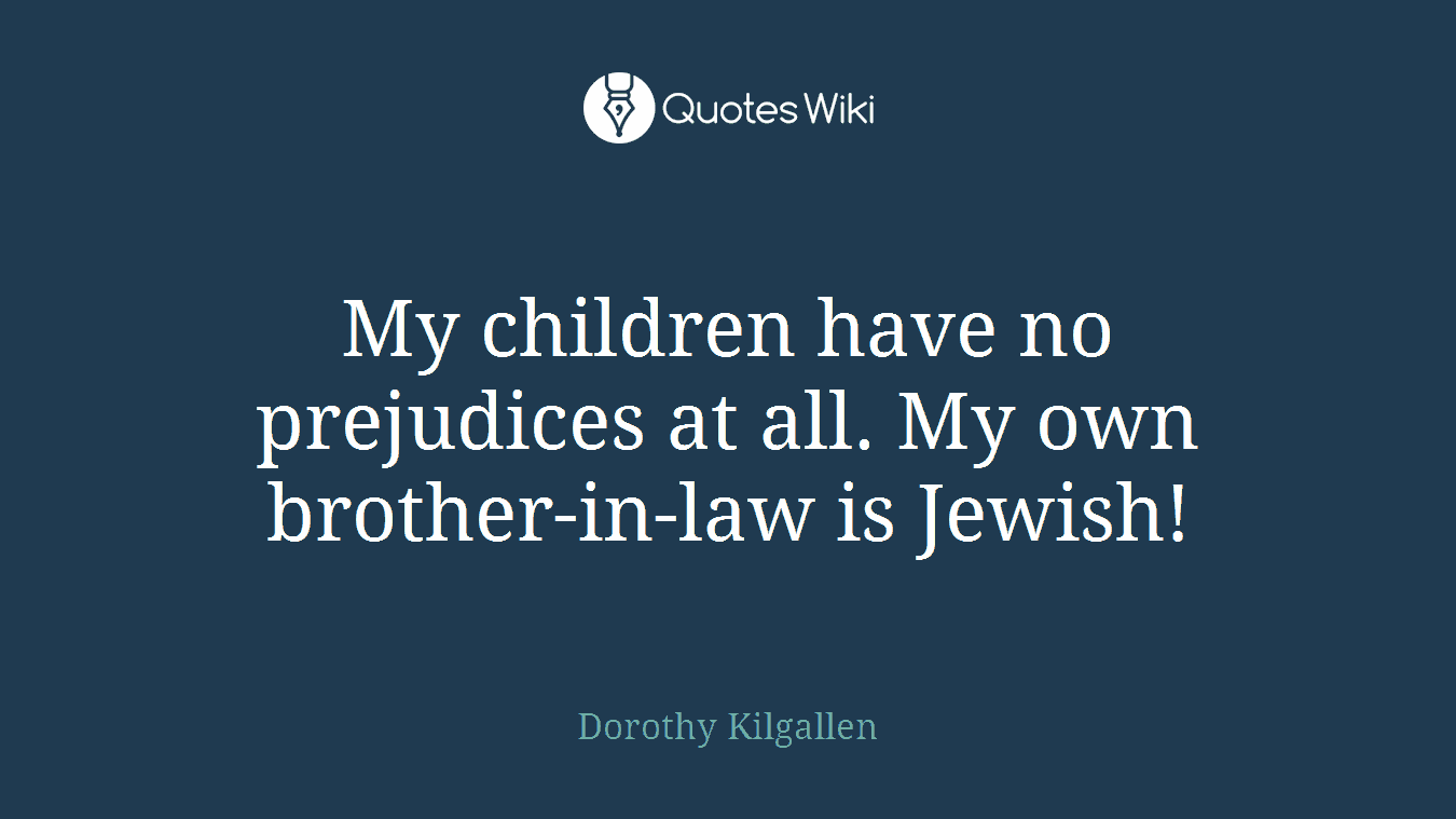 My children have no prejudices at all. My own brother-in-law is Jewish!