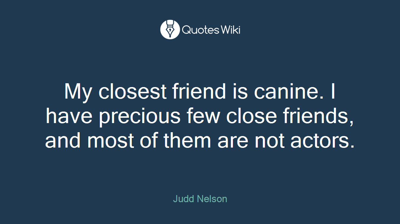 My closest friend is canine. I have precious few close friends, and most of them are not actors.