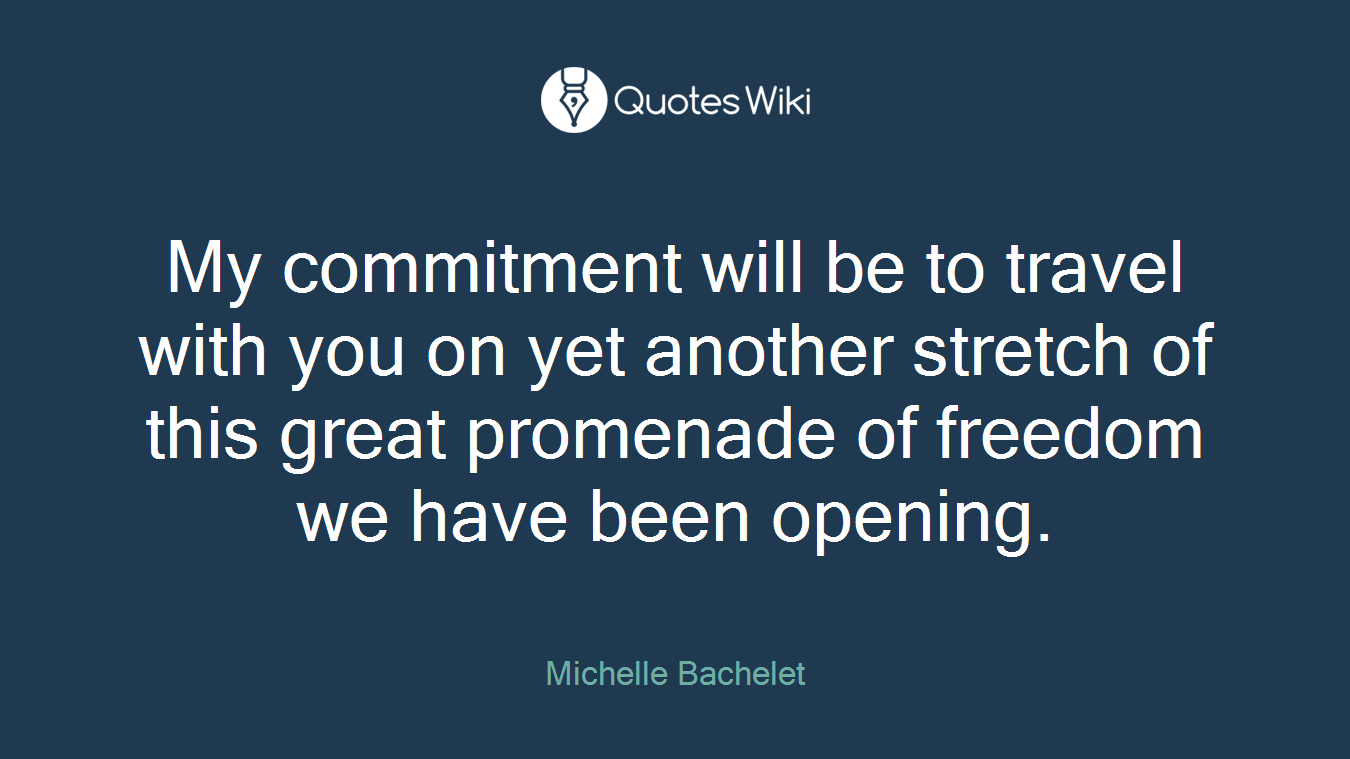 My commitment will be to travel with you on yet another stretch of this great promenade of freedom we have been opening.