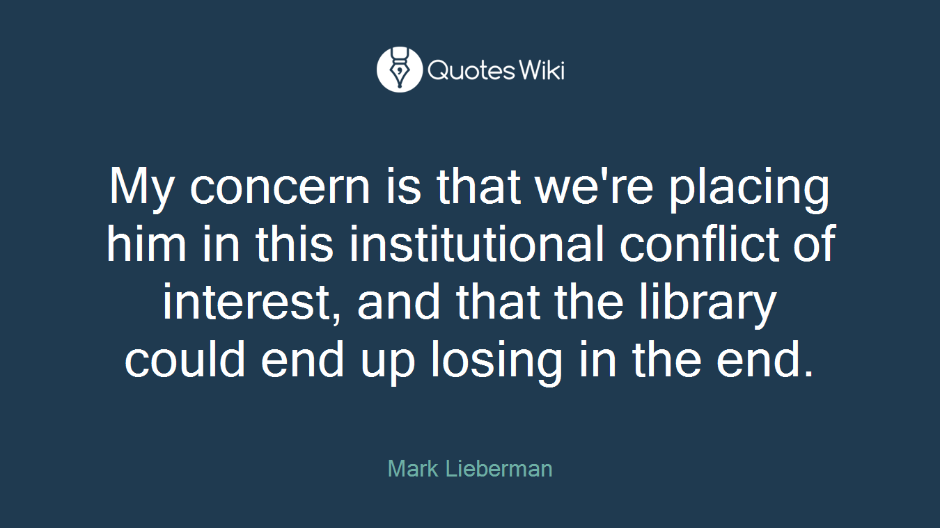 My concern is that we're placing him in this institutional conflict of interest, and that the library could end up losing in the end.