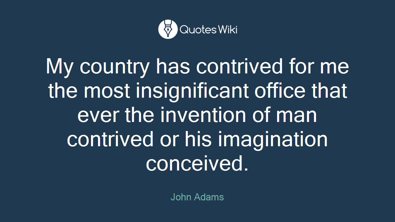 My country has contrived for me the most insignificant office that ever the invention of man contrived or his imagination conceived.