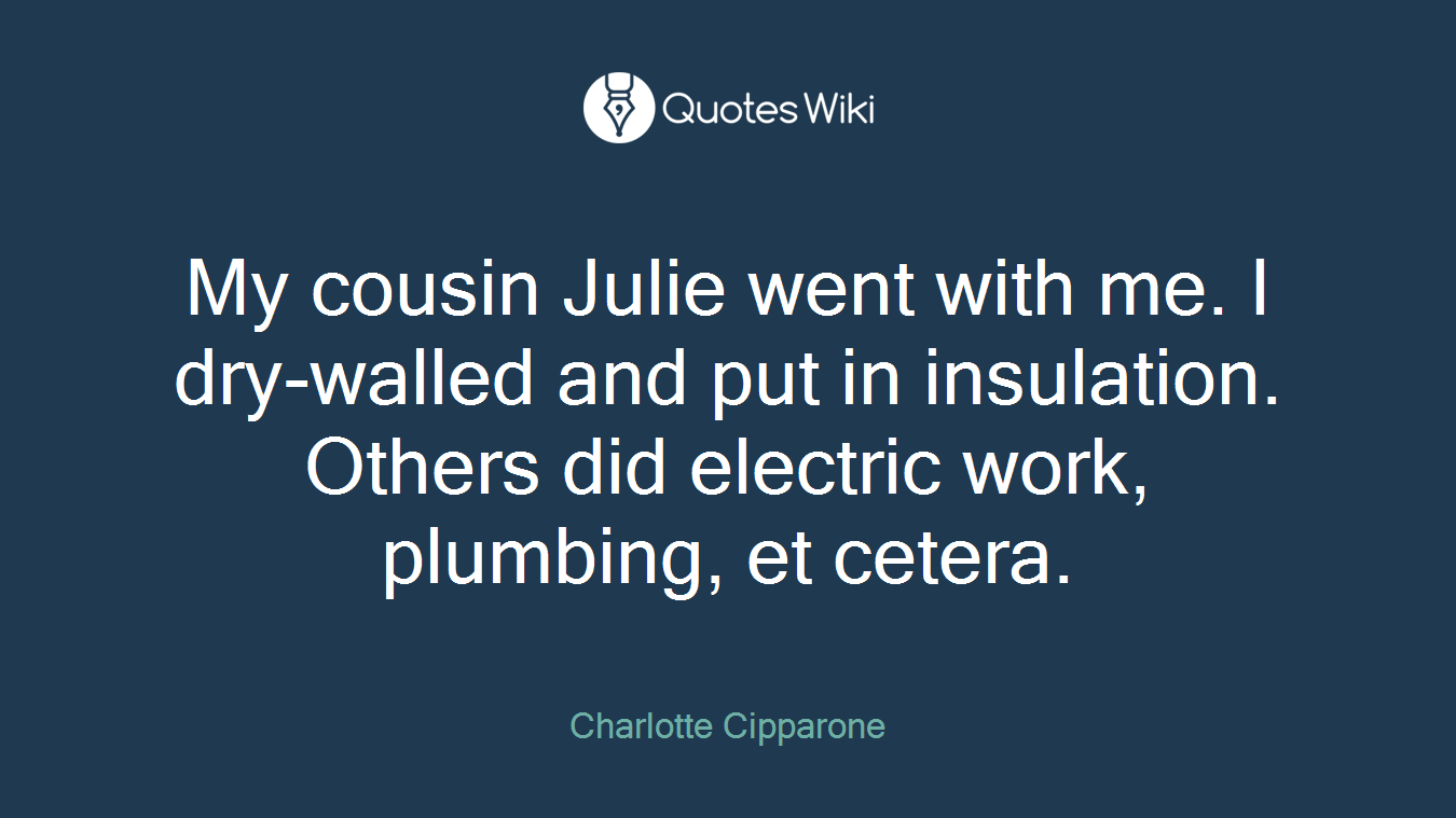 My cousin Julie went with me. I dry-walled and put in insulation. Others did electric work, plumbing, et cetera.