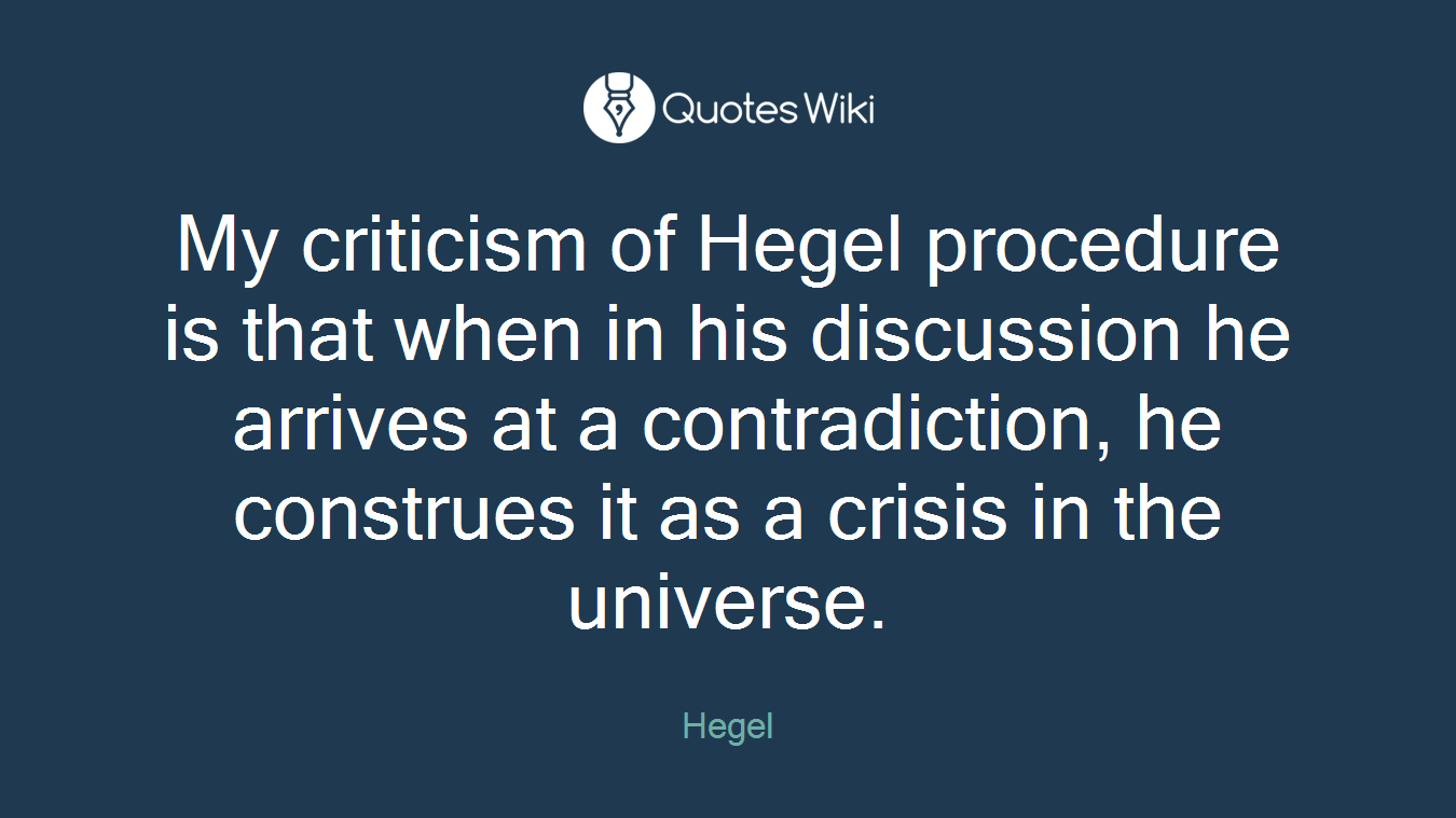 My criticism of Hegel procedure is that when in his discussion he arrives at a contradiction, he construes it as a crisis in the universe.
