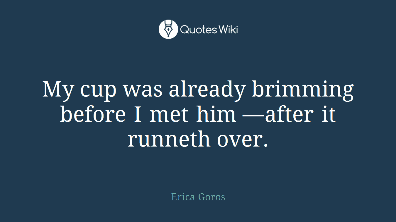 My cup was already brimming before I met him —after it runneth over.