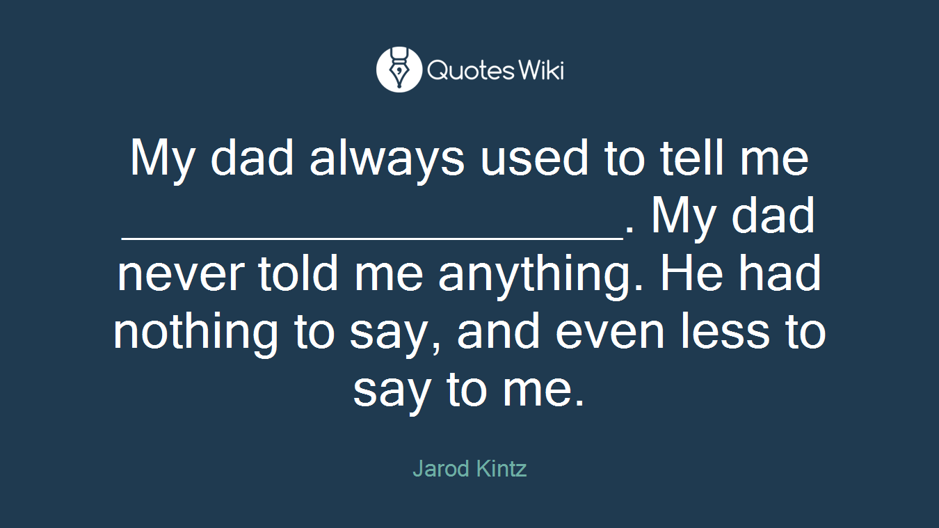My dad always used to tell me __________________. My dad never told me anything. He had nothing to say, and even less to say to me.