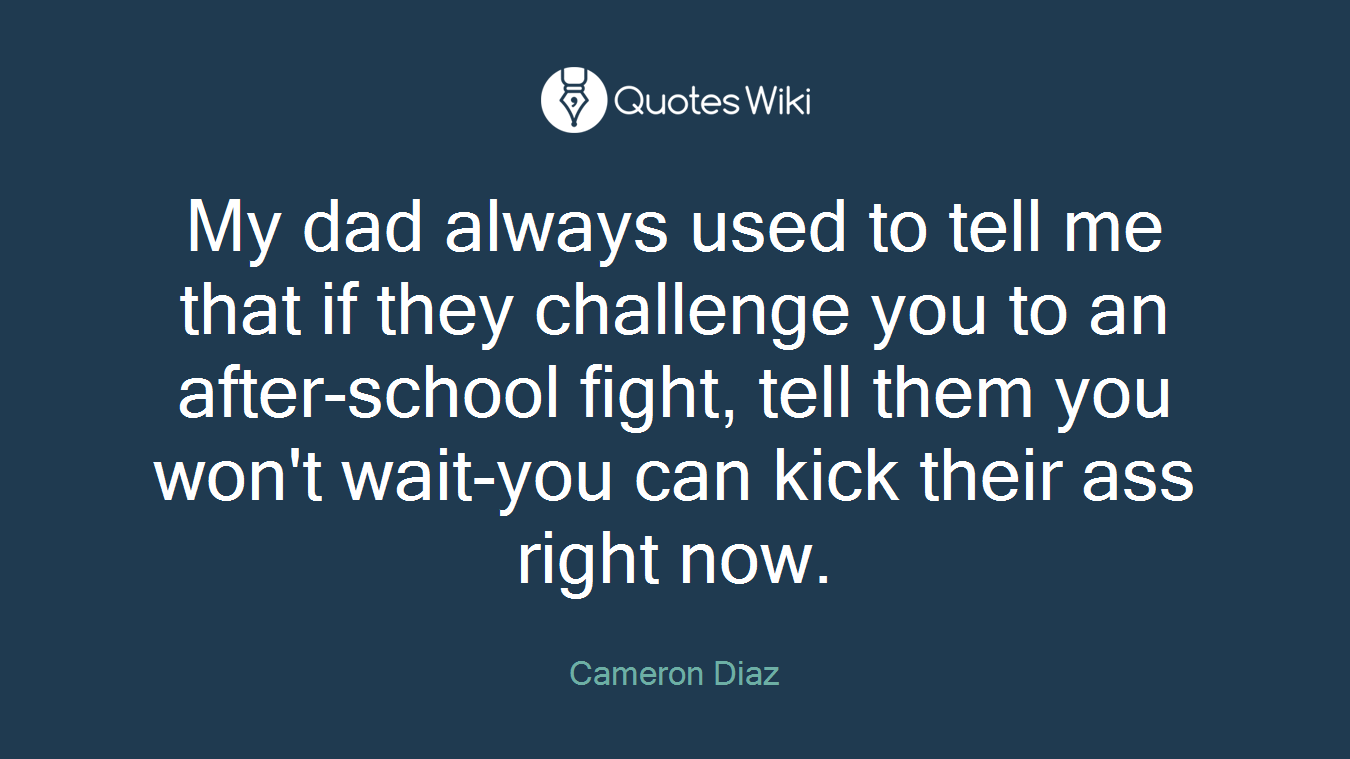 My dad always used to tell me that if they challenge you to an after-school fight, tell them you won't wait-you can kick their ass right now.