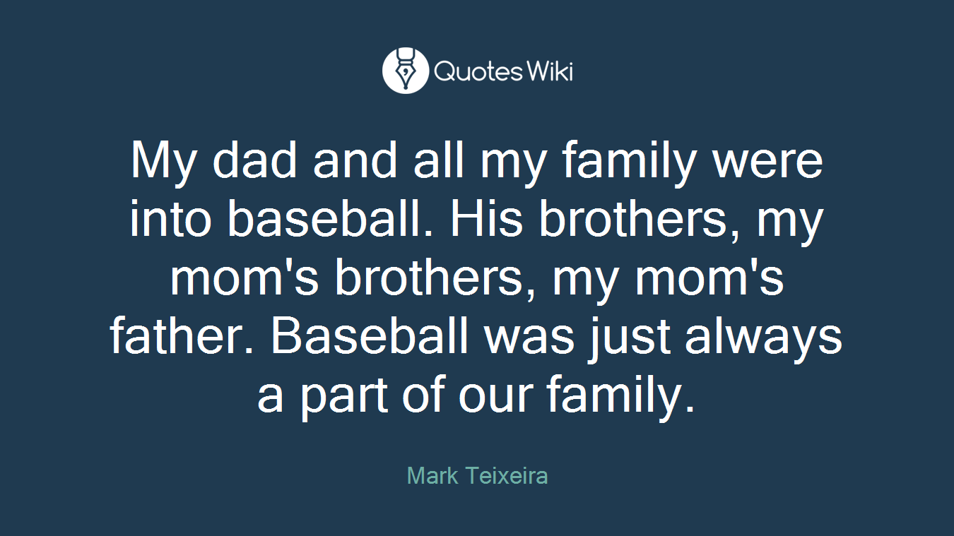 My dad and all my family were into baseball. His brothers, my mom's brothers, my mom's father. Baseball was just always a part of our family.