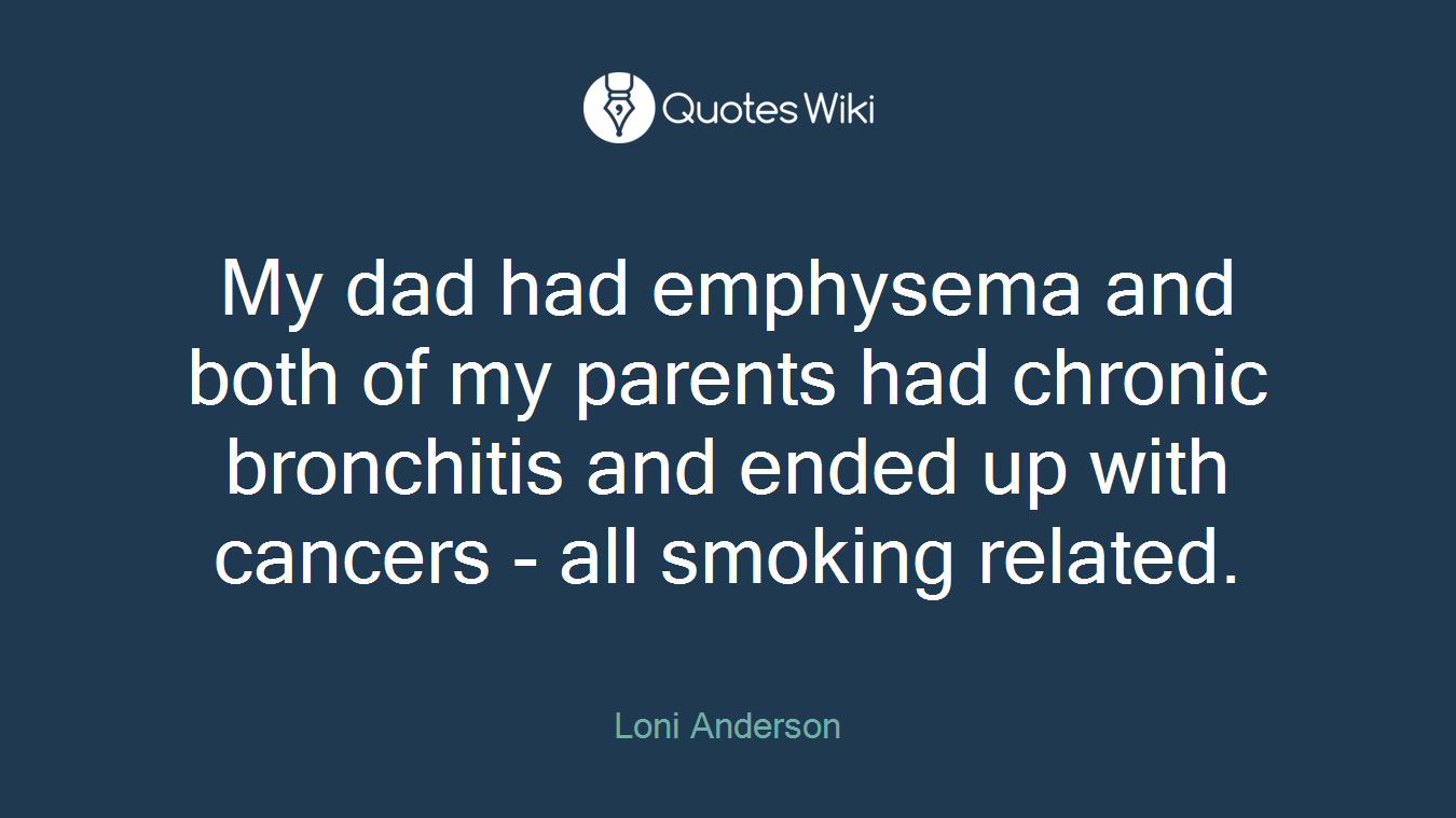 My dad had emphysema and both of my parents had chronic bronchitis and ended up with cancers - all smoking related.