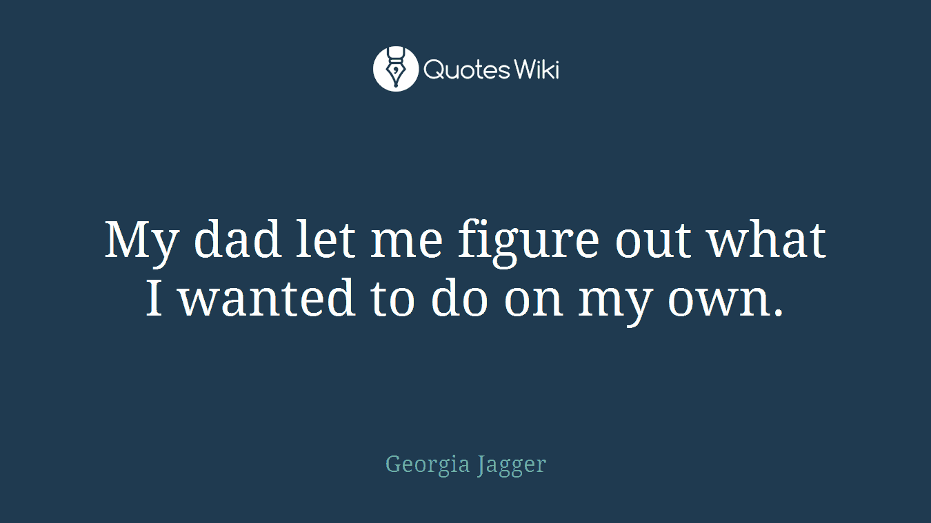 My dad let me figure out what I wanted to do on my own.