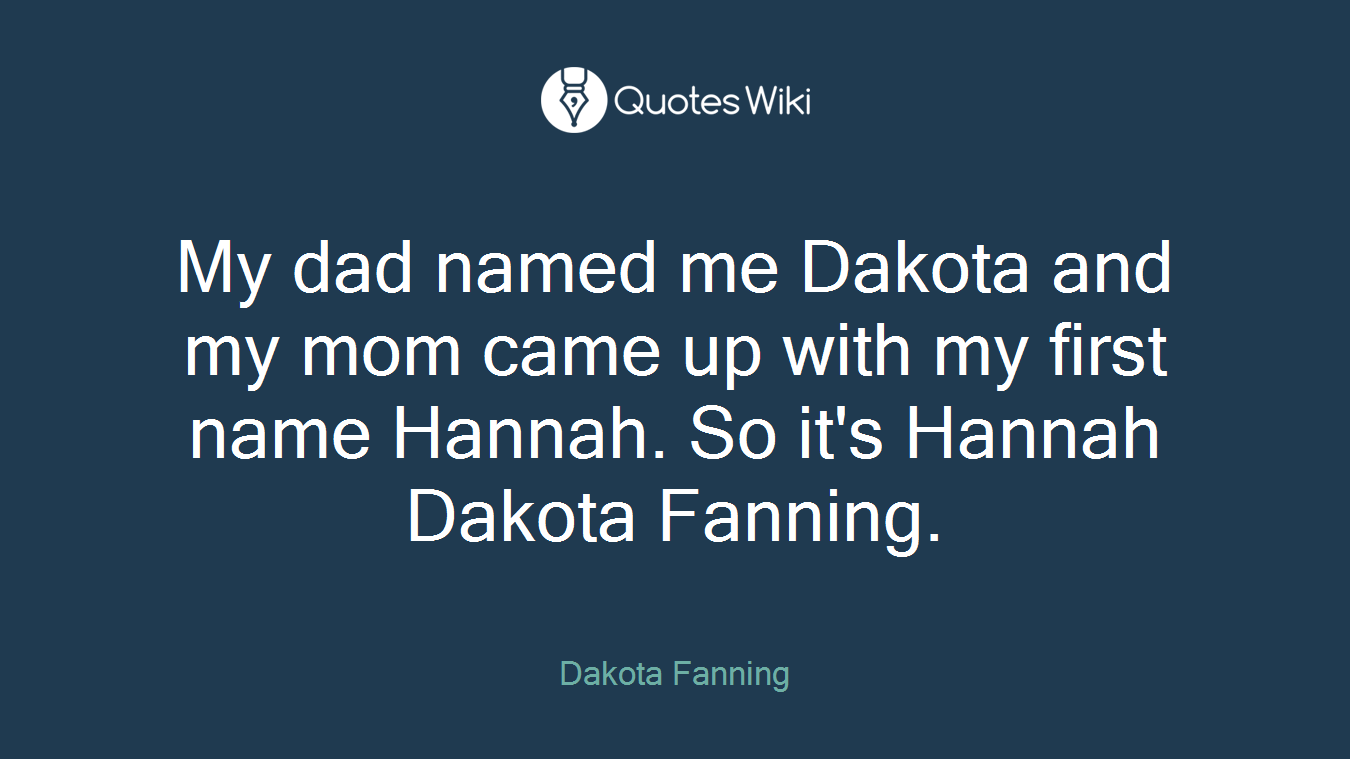 My dad named me Dakota and my mom came up with my first name Hannah. So it's Hannah Dakota Fanning.