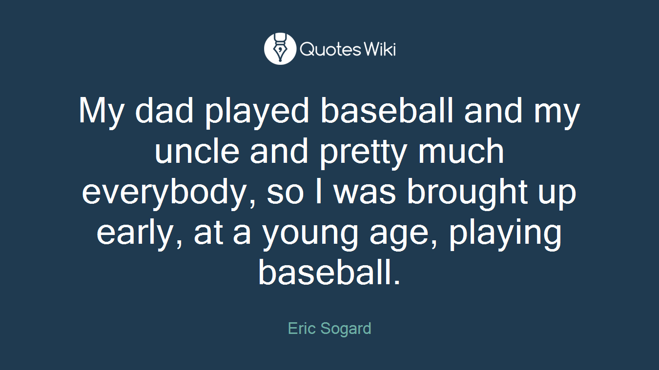 My dad played baseball and my uncle and pretty much everybody, so I was brought up early, at a young age, playing baseball.