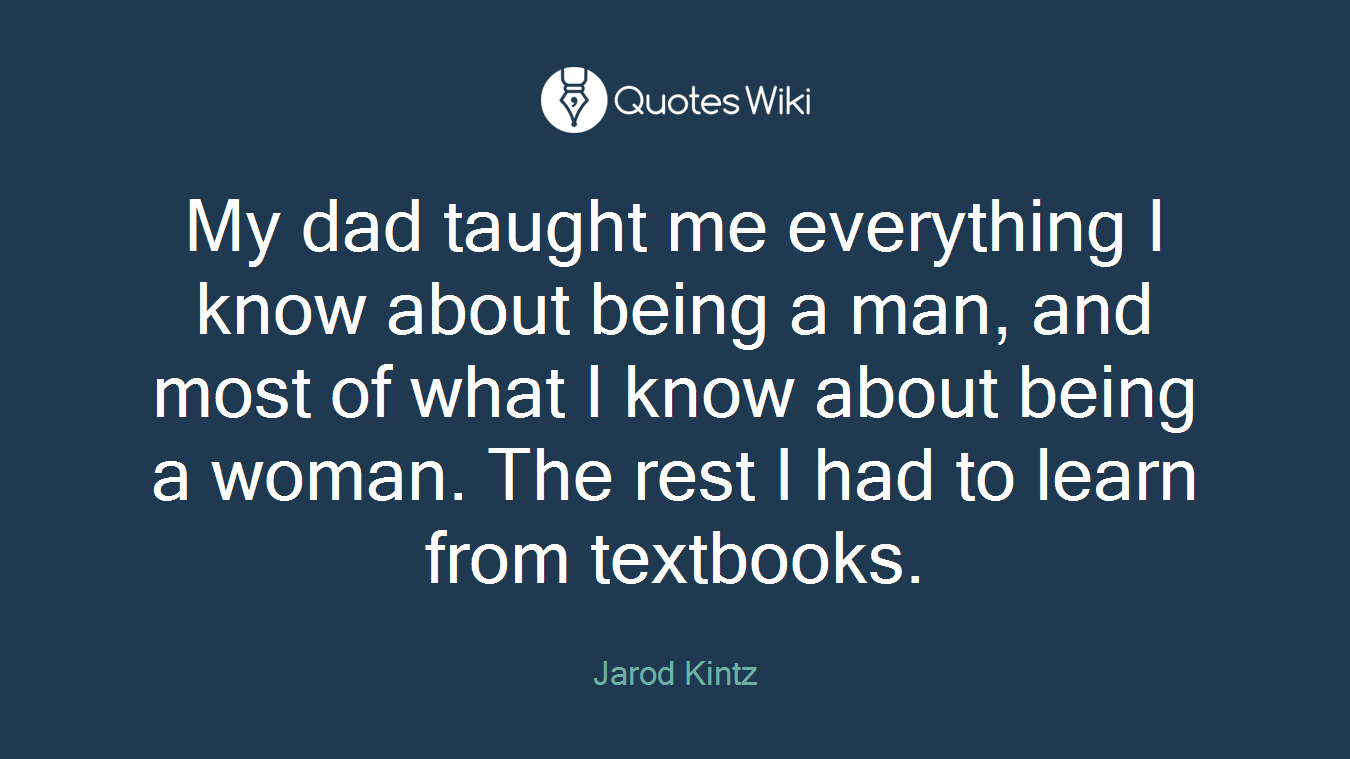 My dad taught me everything I know about being a man, and most of what I know about being a woman. The rest I had to learn from textbooks.