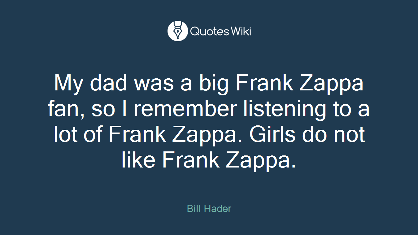 My dad was a big Frank Zappa fan, so I remember listening to a lot of Frank Zappa. Girls do not like Frank Zappa.