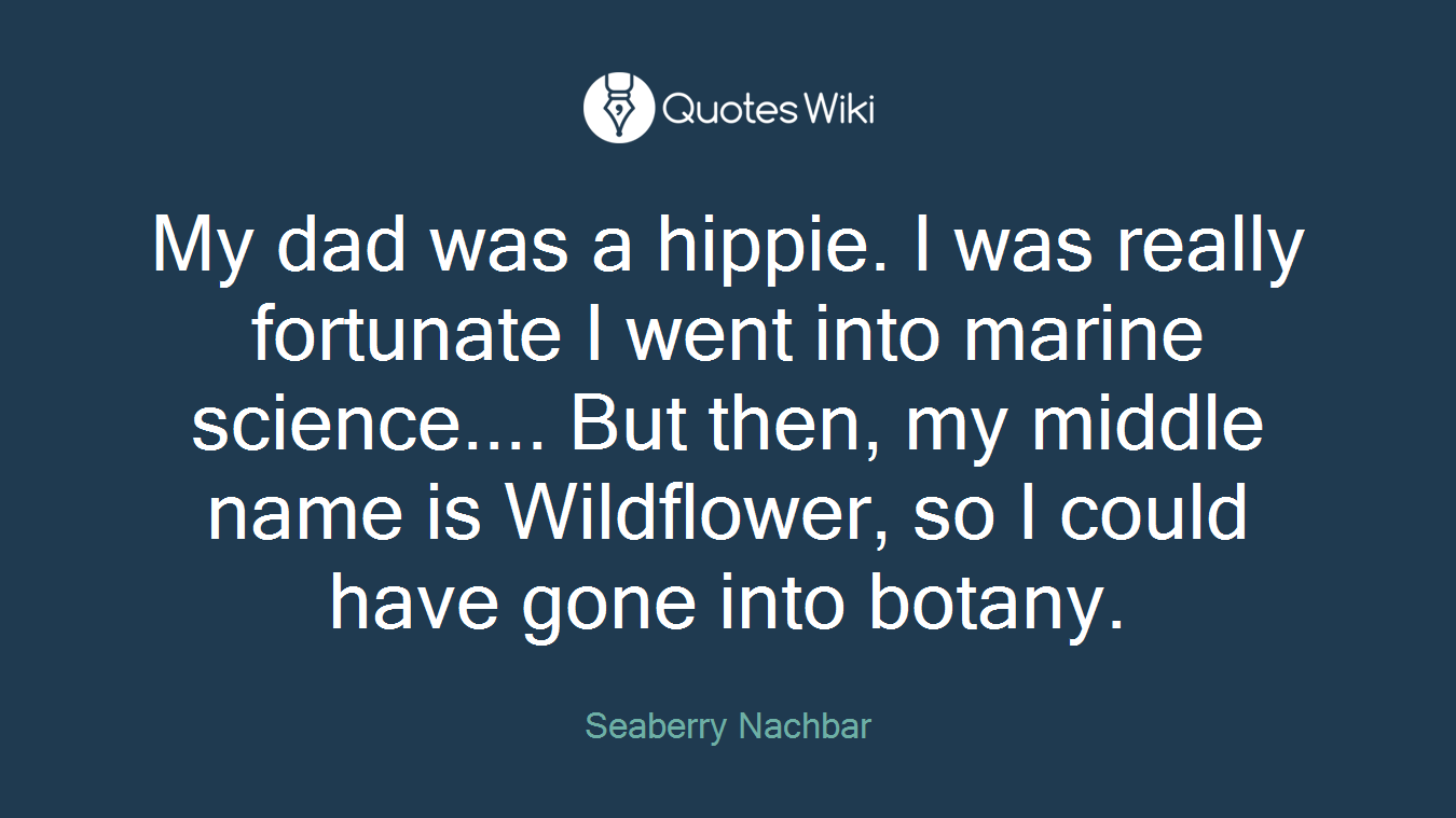 My dad was a hippie. I was really fortunate I went into marine science.... But then, my middle name is Wildflower, so I could have gone into botany.