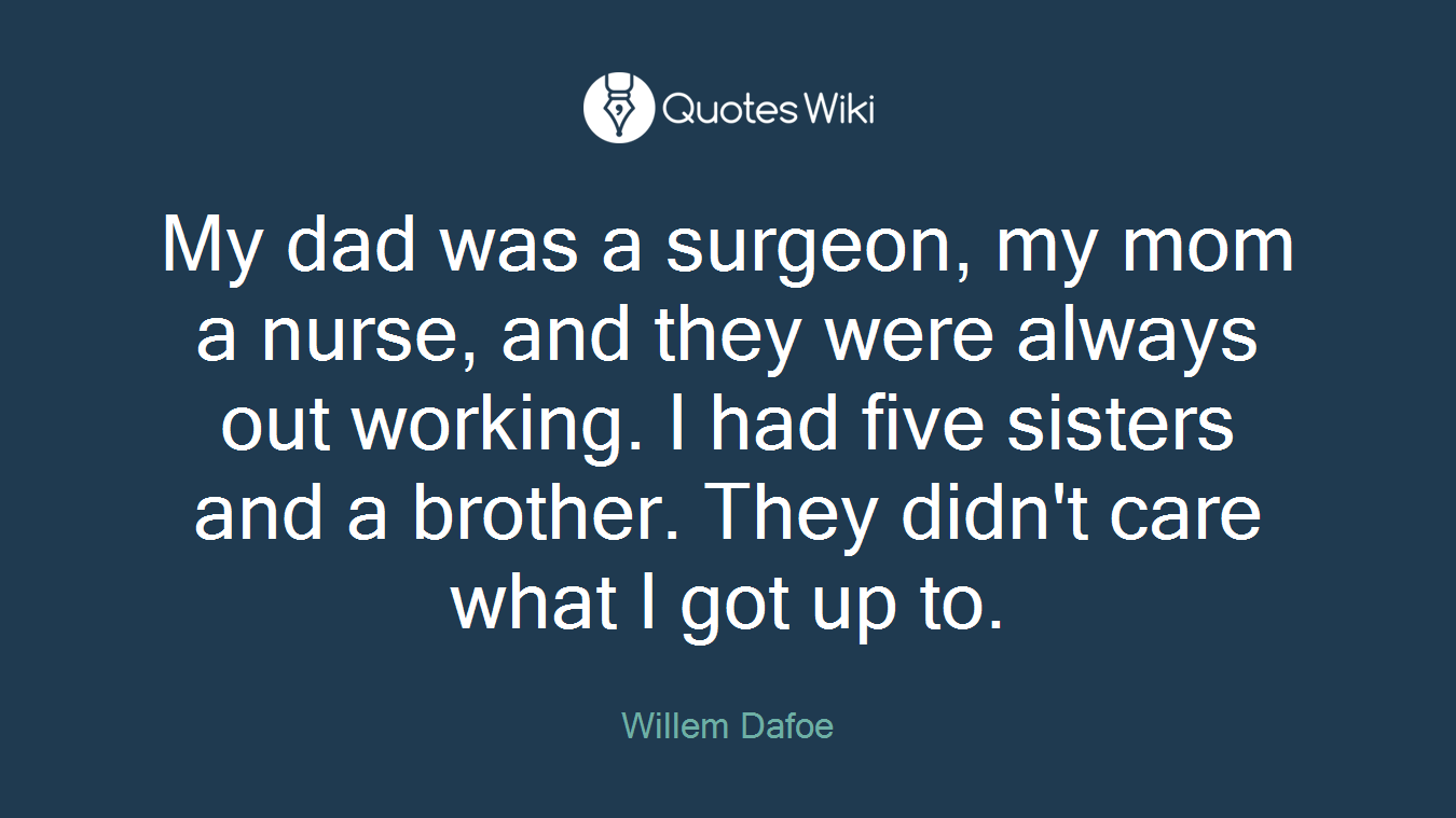 My dad was a surgeon, my mom a nurse, and they were always out working. I had five sisters and a brother. They didn't care what I got up to.