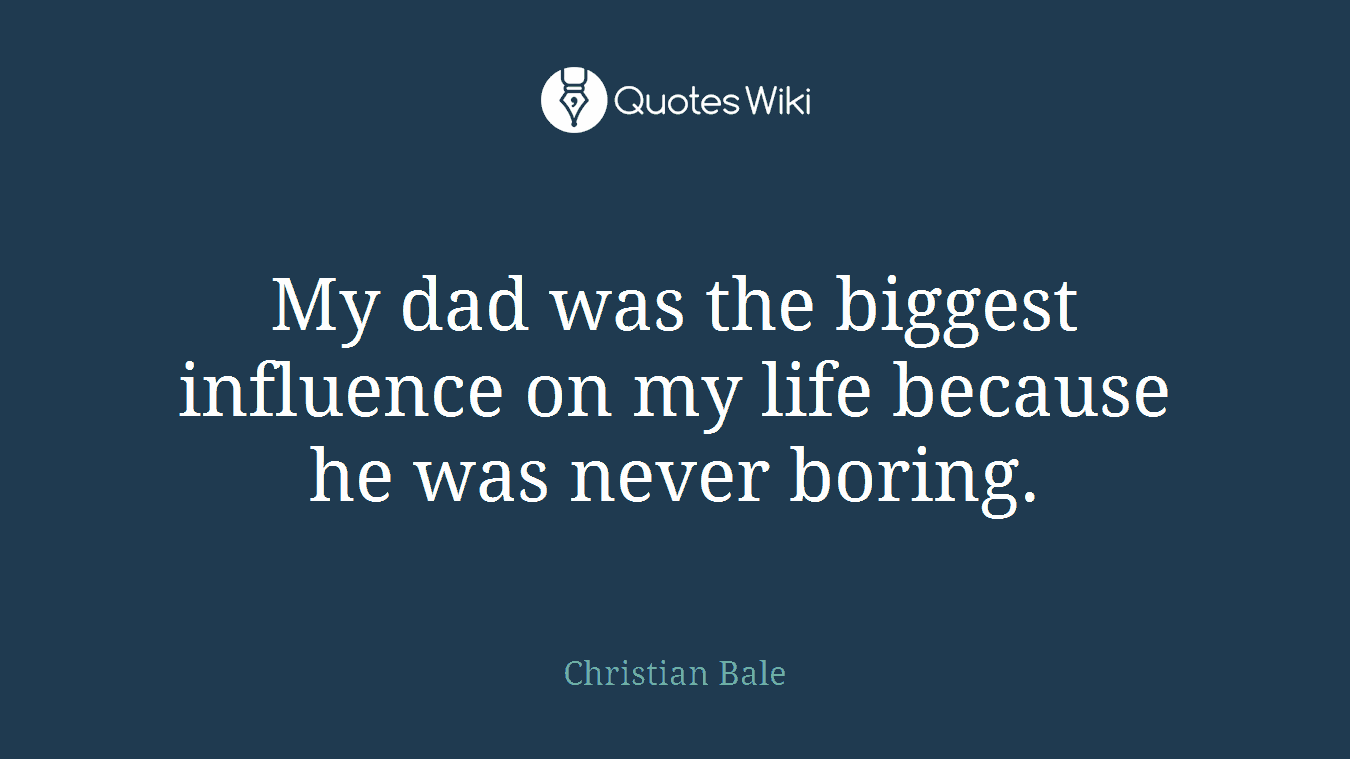 My dad was the biggest influence on my life because he was never boring.