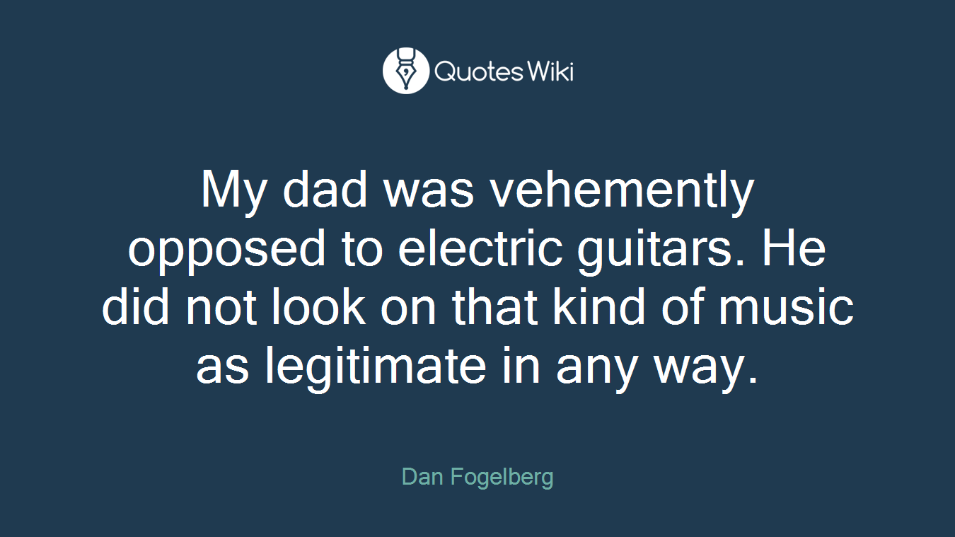 My dad was vehemently opposed to electric guitars. He did not look on that kind of music as legitimate in any way.