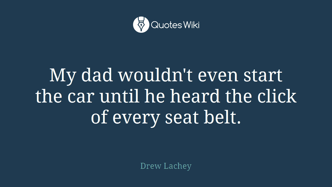 My dad wouldn't even start the car until he heard the click of every seat belt.