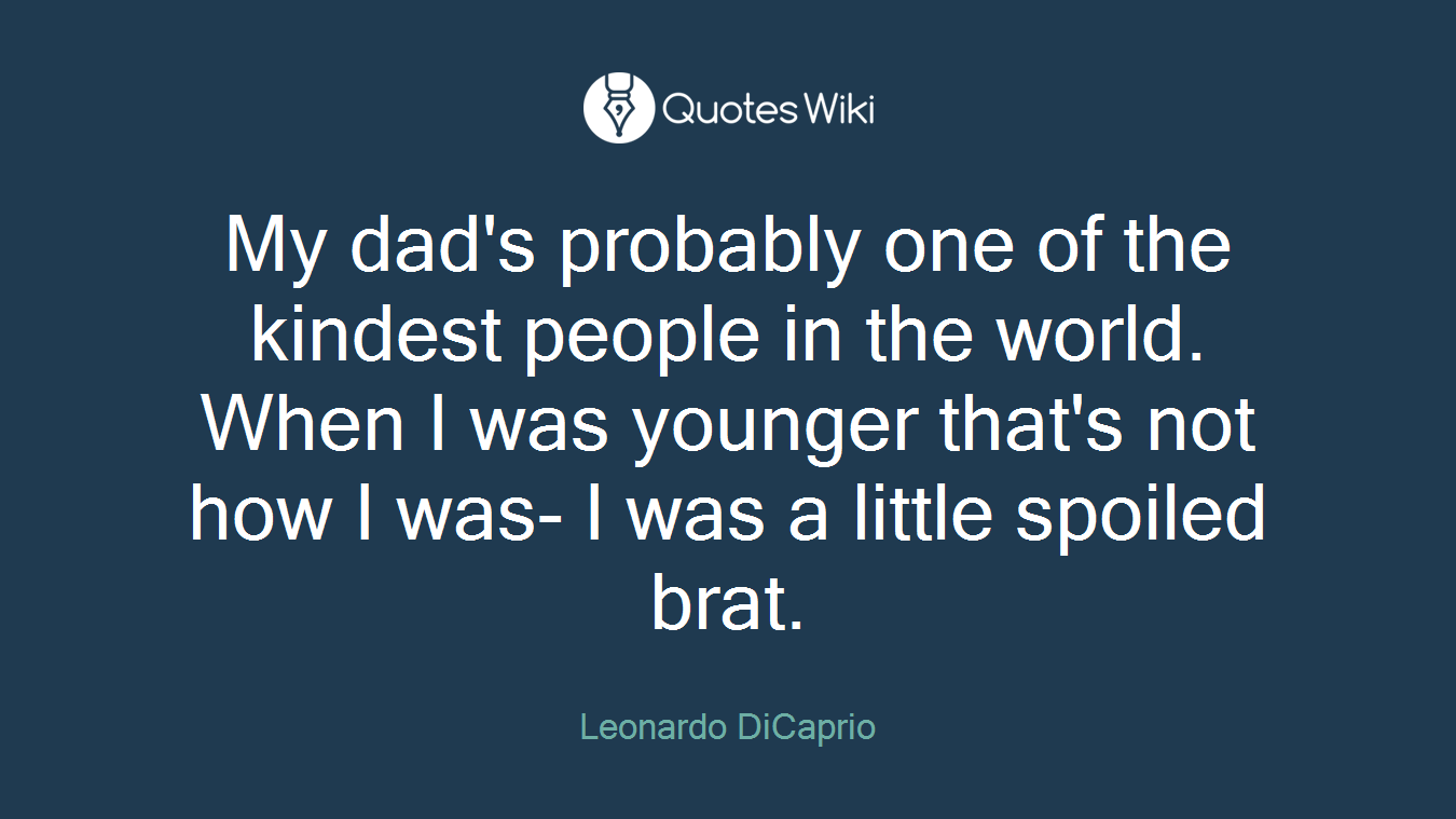 My dad's probably one of the kindest people in the world. When I was younger that's not how I was- I was a little spoiled brat.