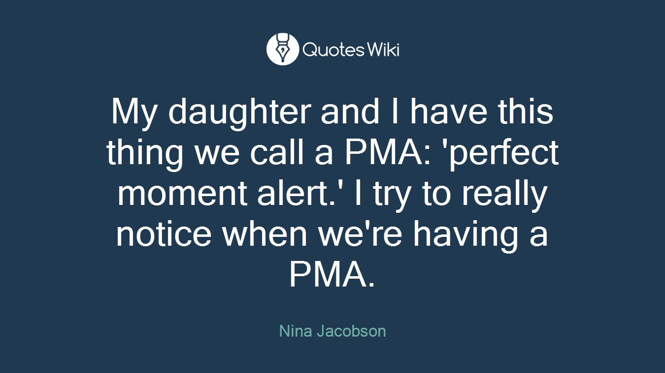 My daughter and I have this thing we call a PMA: 'perfect moment alert.' I try to really notice when we're having a PMA.