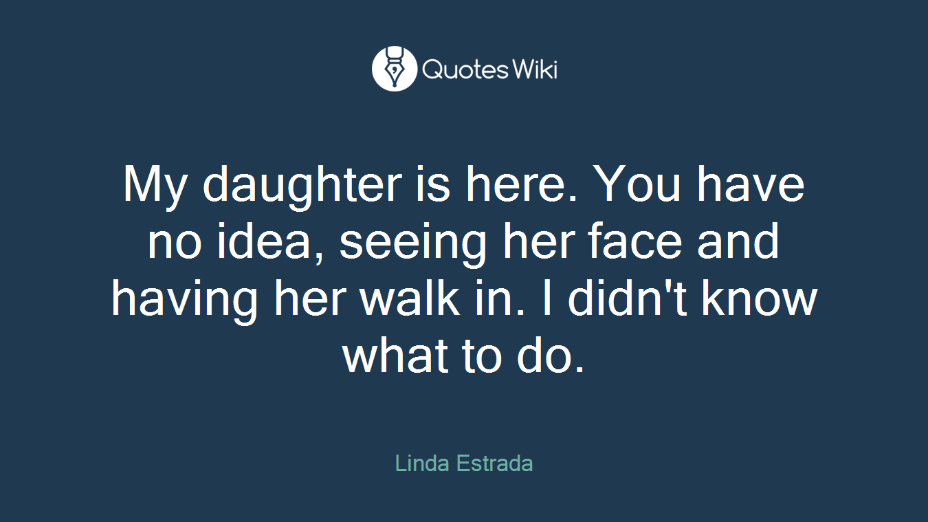 My daughter is here. You have no idea, seeing her face and having her walk in. I didn't know what to do.