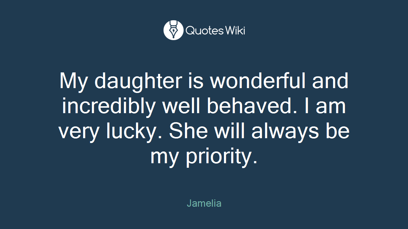 My daughter is wonderful and incredibly well behaved. I am very lucky. She will always be my priority.