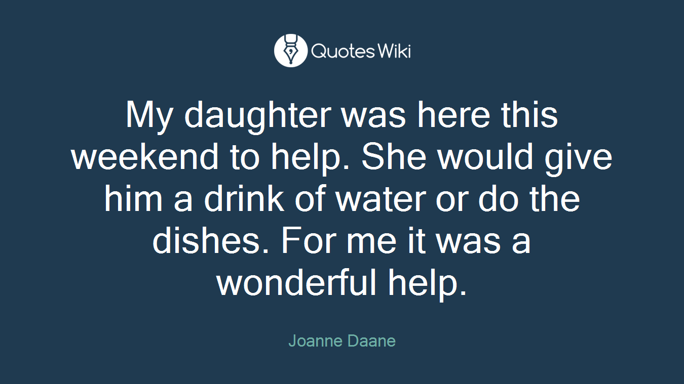 My daughter was here this weekend to help. She would give him a drink of water or do the dishes. For me it was a wonderful help.
