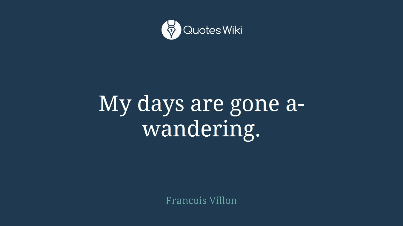 My days are gone a-wandering.