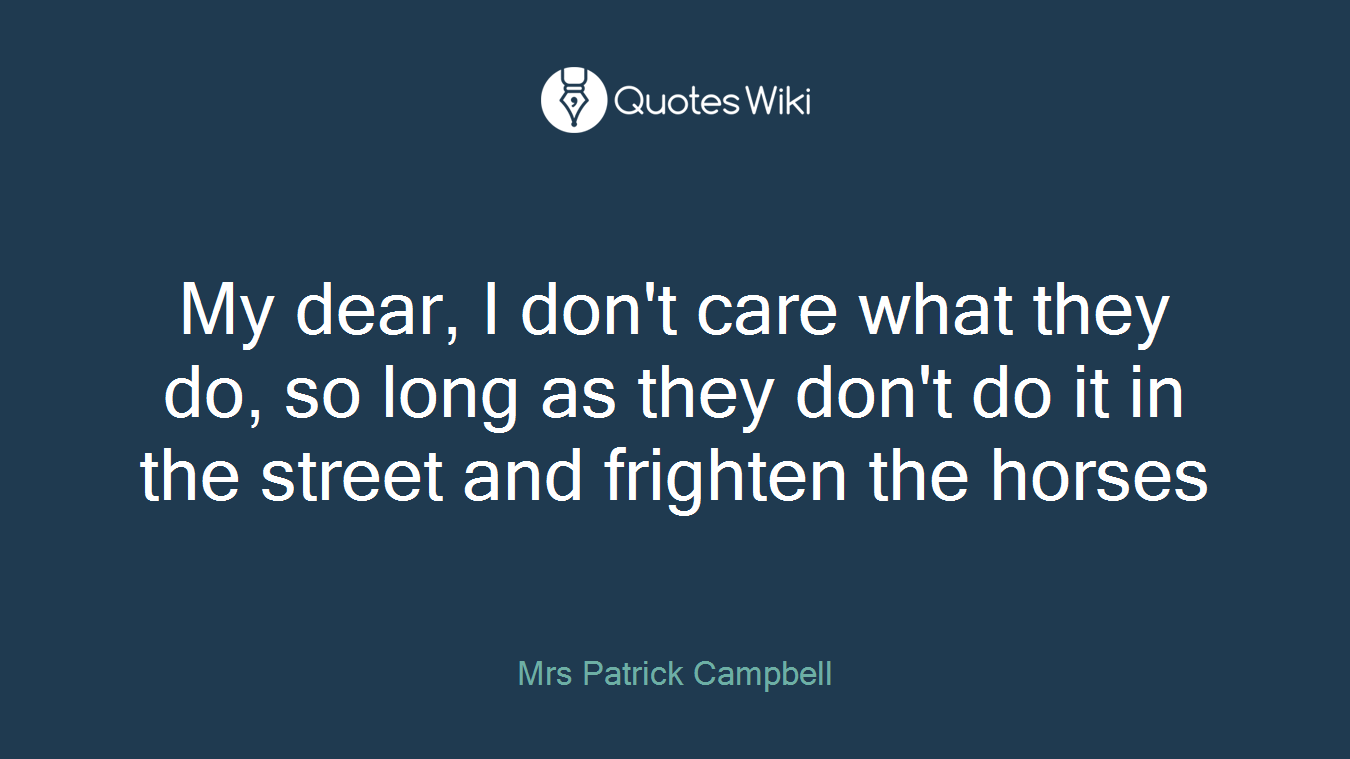 My dear, I don't care what they do, so long as they don't do it in the street and frighten the horses
