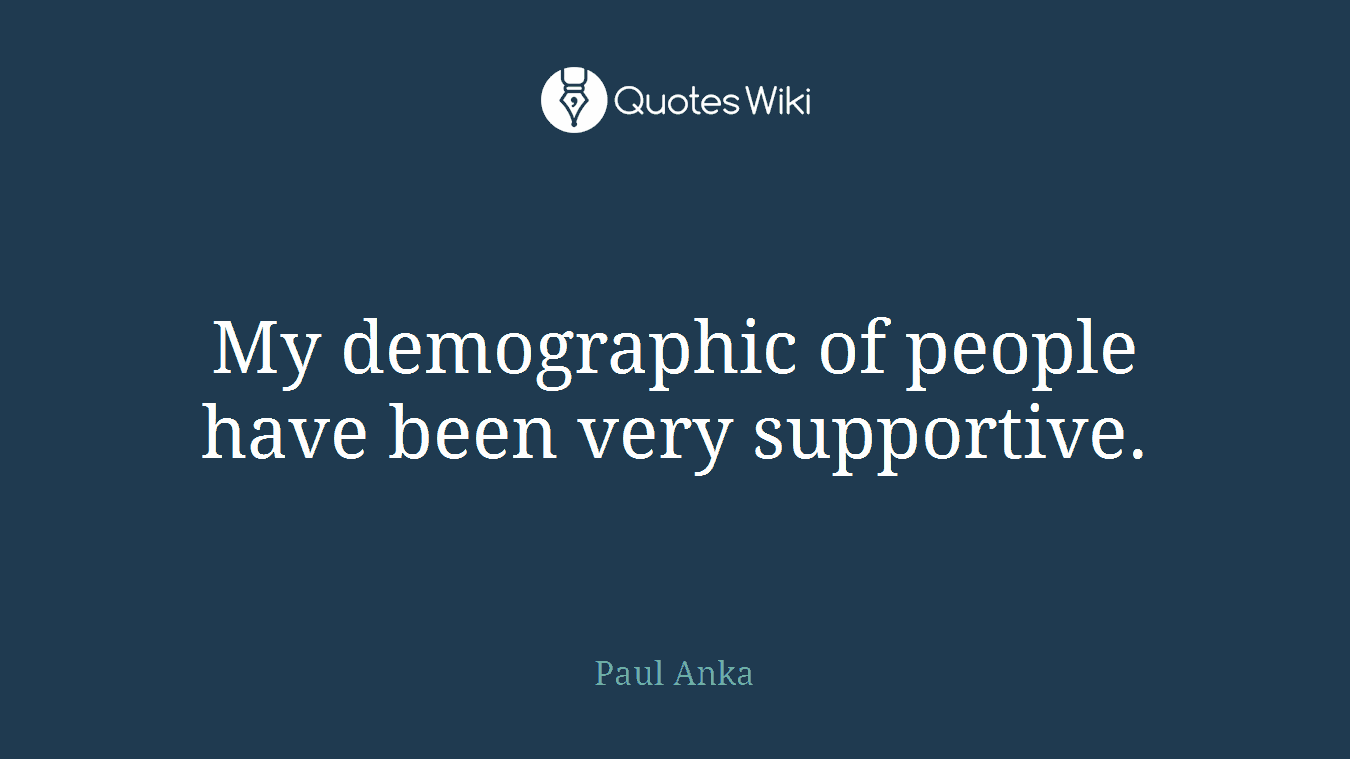 My demographic of people have been very supportive.