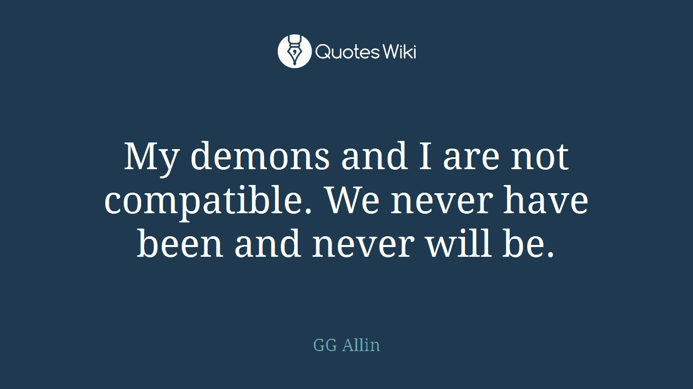 My demons and I are not compatible. We never have been and never will be.