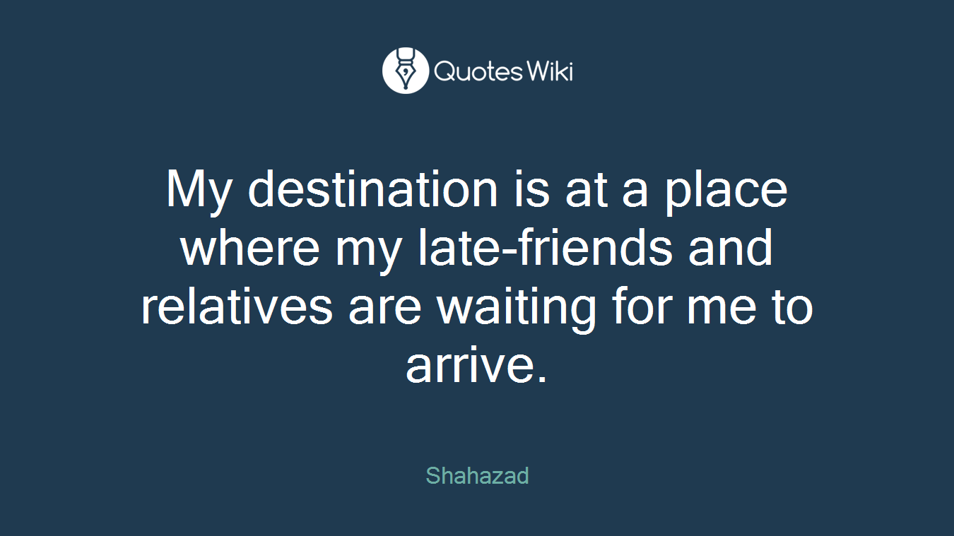 My destination is at a place where my late-friends and relatives are waiting for me to arrive.