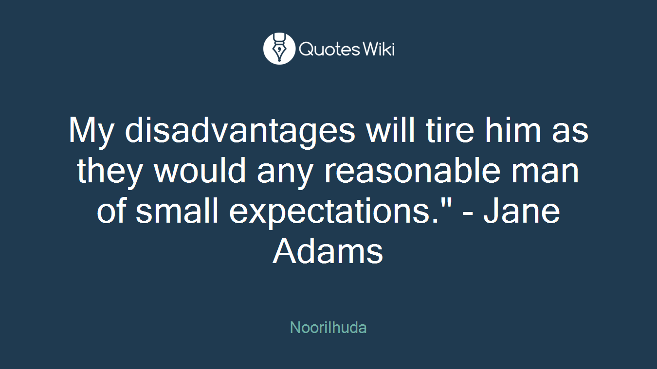 My disadvantages will tire him as they would any reasonable man of small expectations." - Jane Adams