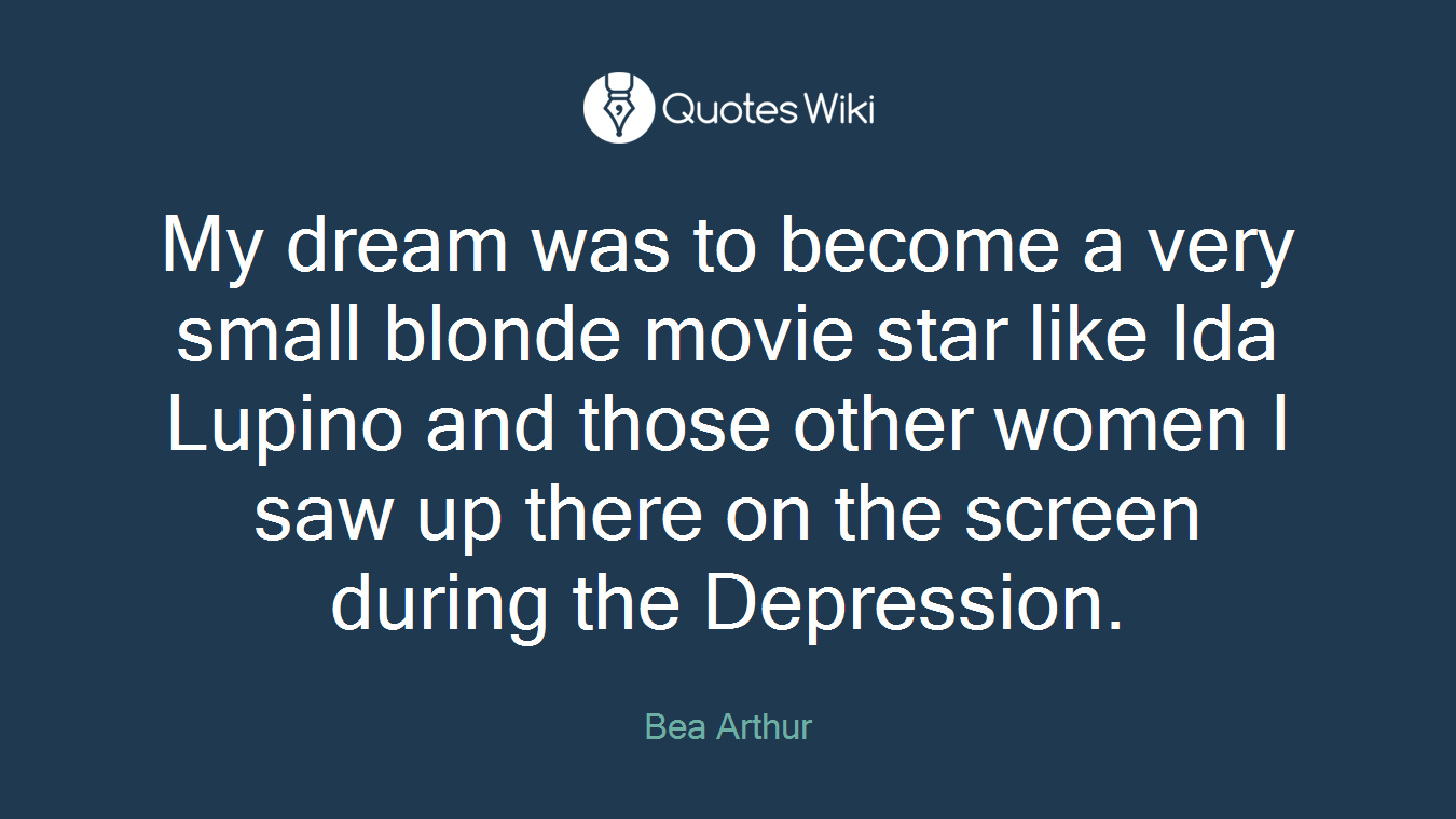 My dream was to become a very small blonde movie star like Ida Lupino and those other women I saw up there on the screen during the Depression.