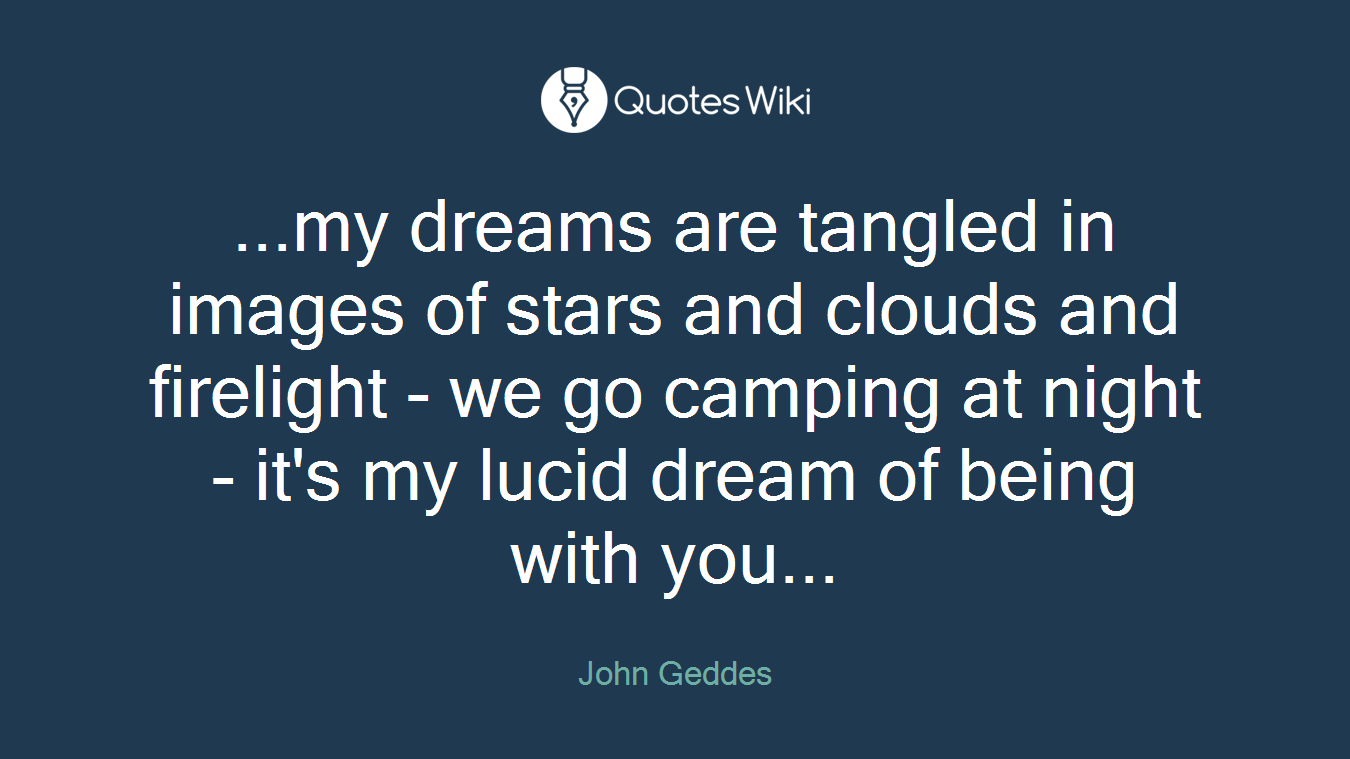 ...my dreams are tangled in images of stars and clouds and firelight - we go camping at night - it's my lucid dream of being with you...