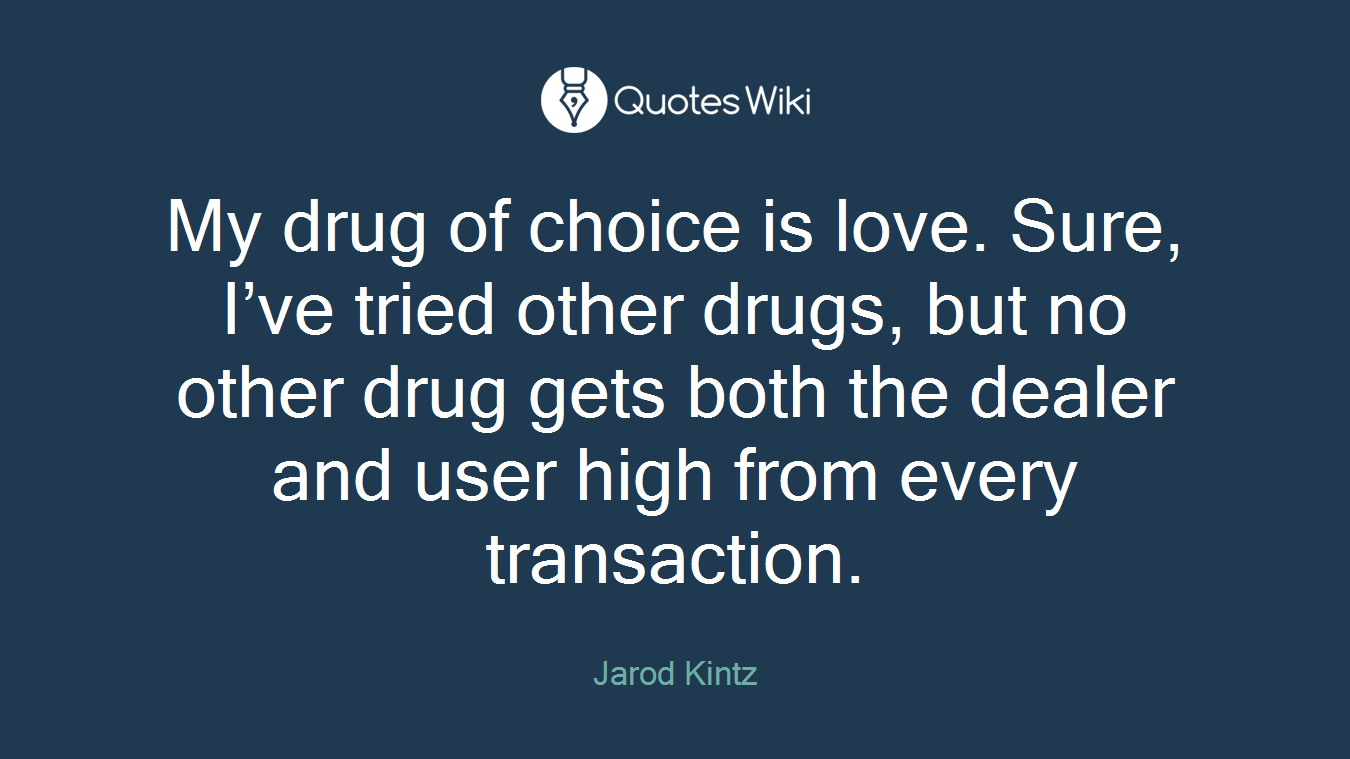 My drug of choice is love. Sure, I’ve tried other drugs, but no other drug gets both the dealer and user high from every transaction.