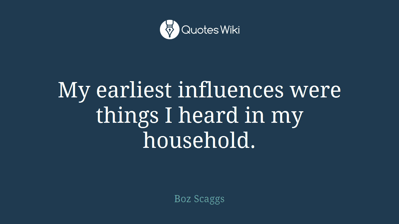 My earliest influences were things I heard in my household.