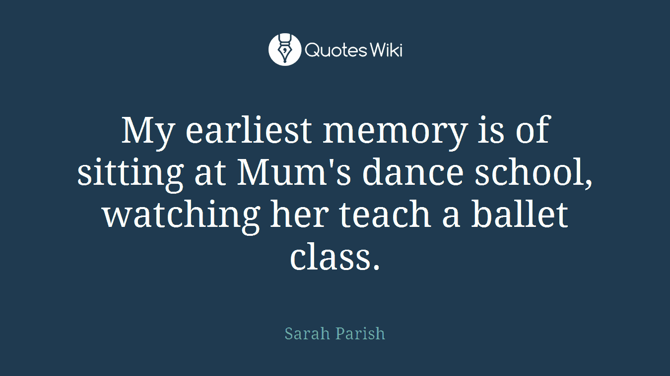 My earliest memory is of sitting at Mum's dance school, watching her teach a ballet class.